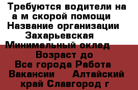 Требуются водители на а/м скорой помощи. › Название организации ­ Захарьевская 8 › Минимальный оклад ­ 60 000 › Возраст до ­ 60 - Все города Работа » Вакансии   . Алтайский край,Славгород г.